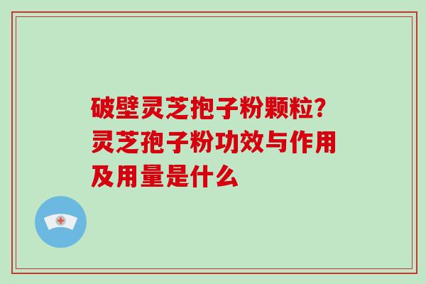 破壁灵芝抱子粉颗粒?灵芝孢子粉功效与作用及用量是什么-第1张图片-破壁灵芝孢子粉研究指南 破壁灵芝抱子粉颗粒?灵芝孢子粉功效与作用及用量是什么-第1张图片-破壁灵芝孢子粉研究指南