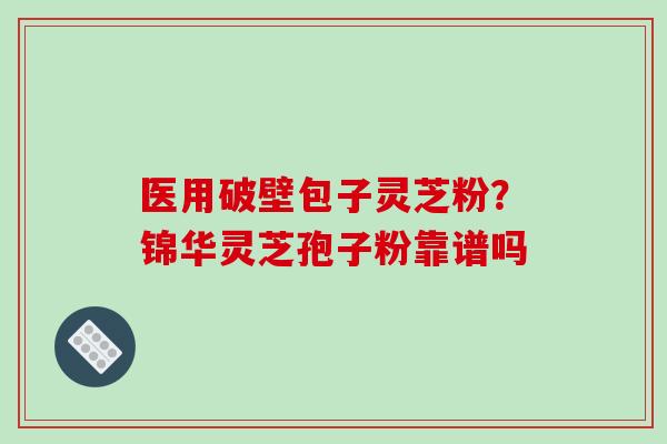 医用破壁包子灵芝粉?锦华灵芝孢子粉靠谱吗-第1张图片-破壁灵芝孢子粉研究指南 医用破壁包子灵芝粉?锦华灵芝孢子粉靠谱吗-第1张图片-破壁灵芝孢子粉研究指南