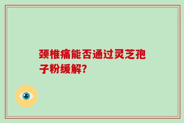 颈椎痛能否通过灵芝孢子粉缓解?-第1张图片-破壁灵芝孢子粉研究指南 颈椎痛能否通过灵芝孢子粉缓解?-第1张图片-破壁灵芝孢子粉研究指南