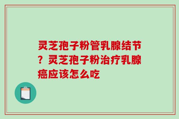 灵芝孢子粉管乳腺结节？灵芝孢子粉治疗乳腺癌应该怎么吃-第1张图片-破壁灵芝孢子粉研究指南