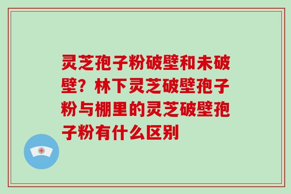 灵芝孢子粉破壁和未破壁?林下灵芝破壁孢子粉与棚里的灵芝破壁孢子粉有什么区别-第1张图片-破壁灵芝孢子粉研究指南 灵芝孢子粉破壁和未破壁?林下灵芝破壁孢子粉与棚里的灵芝破壁孢子粉有什么区别-第1张图片-破壁灵芝孢子粉研究指南