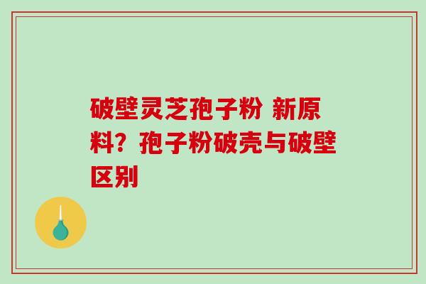 破壁灵芝孢子粉 新原料?孢子粉破壳与破壁区别-第1张图片-破壁灵芝孢子粉研究指南 破壁灵芝孢子粉 新原料?孢子粉破壳与破壁区别-第1张图片-破壁灵芝孢子粉研究指南