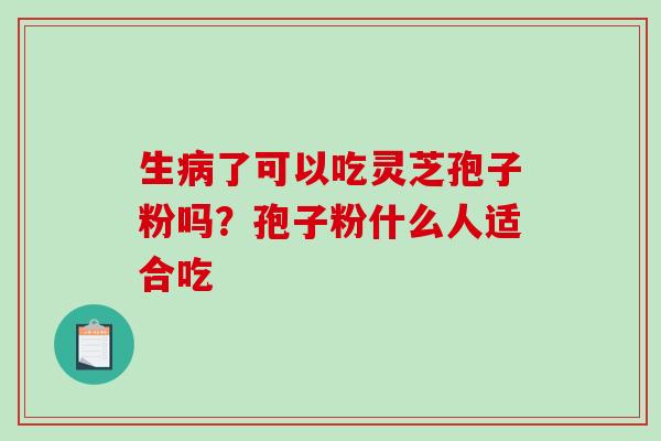 生病了可以吃灵芝孢子粉吗?孢子粉什么人适合吃-第1张图片-破壁灵芝孢子粉研究指南 生病了可以吃灵芝孢子粉吗?孢子粉什么人适合吃-第1张图片-破壁灵芝孢子粉研究指南
