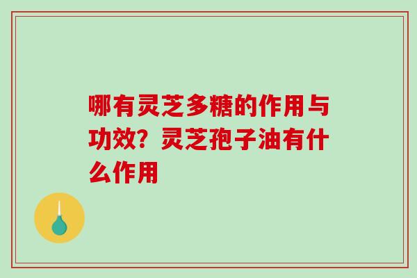 哪有灵芝多糖的作用与功效？灵芝孢子油有什么作用-第1张图片-破壁灵芝孢子粉研究指南