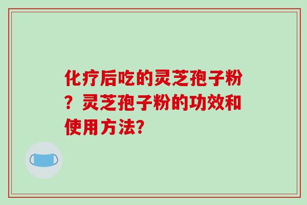 化疗后吃的灵芝孢子粉?灵芝孢子粉的功效和使用方法?-第1张图片-破壁灵芝孢子粉研究指南 化疗后吃的灵芝孢子粉?灵芝孢子粉的功效和使用方法?-第1张图片-破壁灵芝孢子粉研究指南