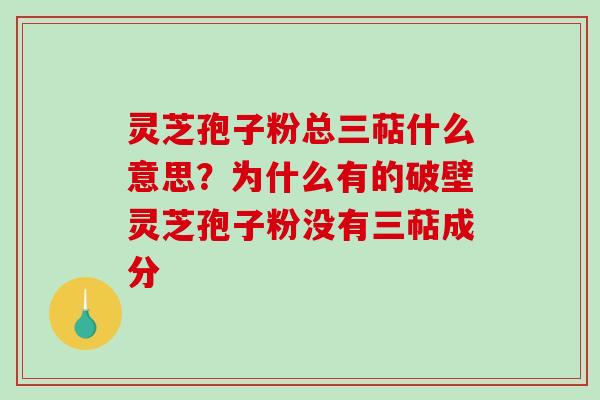 灵芝孢子粉总三萜什么意思？为什么有的破壁灵芝孢子粉没有三萜成分-第1张图片-破壁灵芝孢子粉研究指南