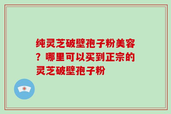纯灵芝破壁孢子粉美容?哪里可以买到正宗的灵芝破壁孢子粉-第1张图片-破壁灵芝孢子粉研究指南 纯灵芝破壁孢子粉美容?哪里可以买到正宗的灵芝破壁孢子粉-第1张图片-破壁灵芝孢子粉研究指南