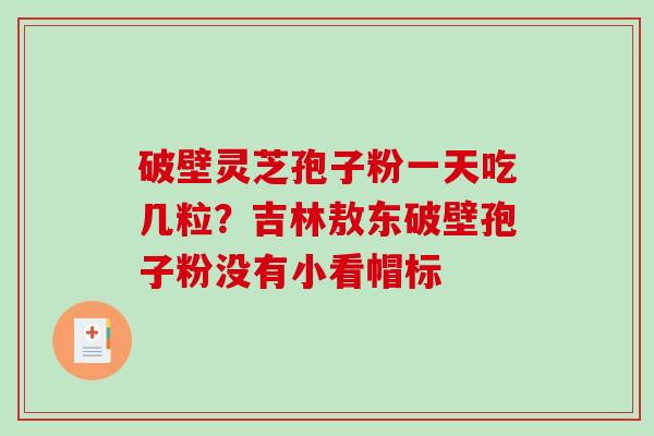 破壁灵芝孢子粉一天吃几粒?吉林敖东破壁孢子粉没有小看帽标-第1张图片-破壁灵芝孢子粉研究指南 破壁灵芝孢子粉一天吃几粒?吉林敖东破壁孢子粉没有小看帽标-第1张图片-破壁灵芝孢子粉研究指南