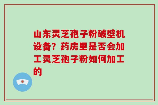 山东灵芝孢子粉破壁机设备?药房里是否会加工灵芝孢子粉如何加工的-第1张图片-破壁灵芝孢子粉研究指南 山东灵芝孢子粉破壁机设备?药房里是否会加工灵芝孢子粉如何加工的-第1张图片-破壁灵芝孢子粉研究指南
