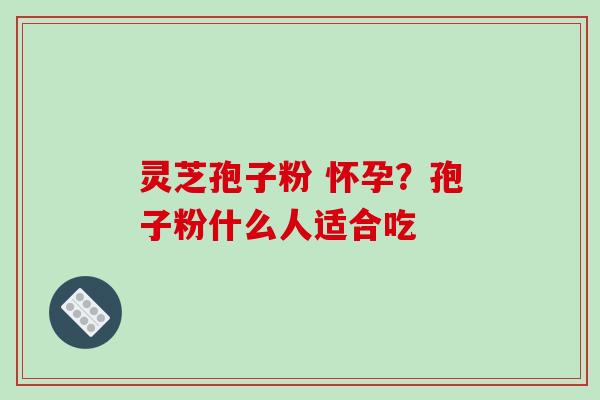 灵芝孢子粉 怀孕?孢子粉什么人适合吃-第1张图片-破壁灵芝孢子粉研究指南 灵芝孢子粉 怀孕?孢子粉什么人适合吃-第1张图片-破壁灵芝孢子粉研究指南