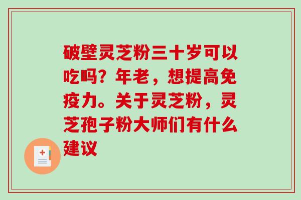 破壁灵芝粉三十岁可以吃吗?年老,想提高免疫力。关于灵芝粉,灵芝孢子粉大师们有什么建议-第1张图片-破壁灵芝孢子粉研究指南 破壁灵芝粉三十岁可以吃吗?年老,想提高免疫力。关于灵芝粉,灵芝孢子粉大师们有什么建议-第1张图片-破壁灵芝孢子粉研究指南