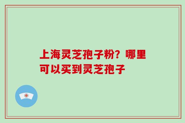 上海灵芝孢子粉?哪里可以买到灵芝孢子-第1张图片-破壁灵芝孢子粉研究指南 上海灵芝孢子粉?哪里可以买到灵芝孢子-第1张图片-破壁灵芝孢子粉研究指南