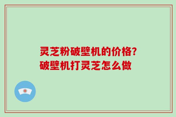 灵芝粉破壁机的价格?破壁机打灵芝怎么做-第1张图片-破壁灵芝孢子粉研究指南 灵芝粉破壁机的价格?破壁机打灵芝怎么做-第1张图片-破壁灵芝孢子粉研究指南