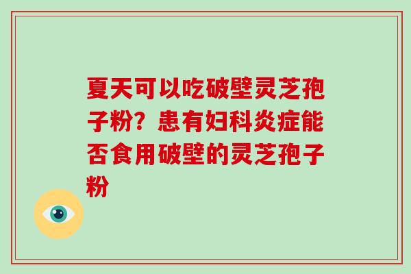 夏天可以吃破壁灵芝孢子粉?患有妇科炎症能否食用破壁的灵芝孢子粉-第1张图片-破壁灵芝孢子粉研究指南 夏天可以吃破壁灵芝孢子粉?患有妇科炎症能否食用破壁的灵芝孢子粉-第1张图片-破壁灵芝孢子粉研究指南