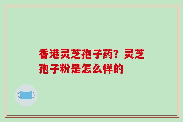 香港灵芝孢子药?灵芝孢子粉是怎么样的-第1张图片-破壁灵芝孢子粉研究指南 香港灵芝孢子药?灵芝孢子粉是怎么样的-第1张图片-破壁灵芝孢子粉研究指南