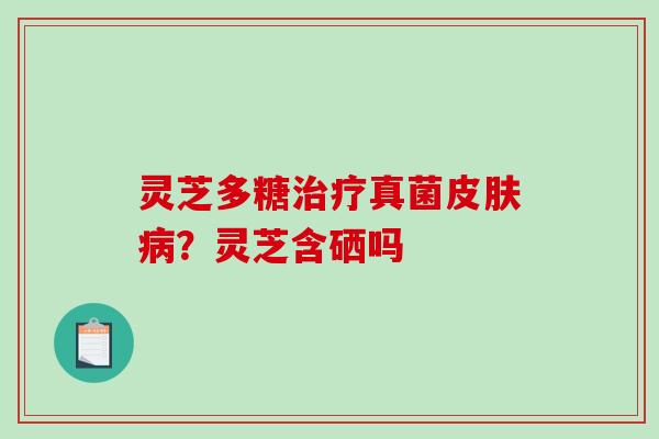 灵芝多糖治疗真菌皮肤病?灵芝含硒吗-第1张图片-破壁灵芝孢子粉研究指南 灵芝多糖治疗真菌皮肤病?灵芝含硒吗-第1张图片-破壁灵芝孢子粉研究指南