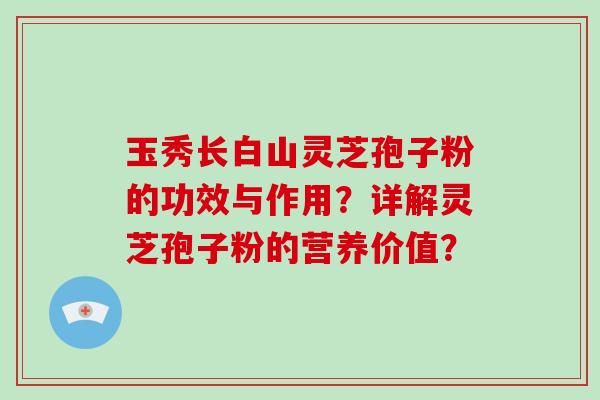 玉秀长白山灵芝孢子粉的功效与作用?详解灵芝孢子粉的营养价值?-第1张图片-破壁灵芝孢子粉研究指南 玉秀长白山灵芝孢子粉的功效与作用?详解灵芝孢子粉的营养价值?-第1张图片-破壁灵芝孢子粉研究指南