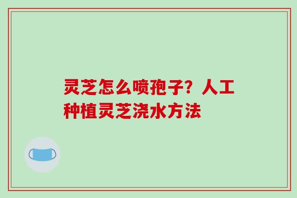 灵芝怎么喷孢子?人工种植灵芝浇水方法-第1张图片-破壁灵芝孢子粉研究指南 灵芝怎么喷孢子?人工种植灵芝浇水方法-第1张图片-破壁灵芝孢子粉研究指南
