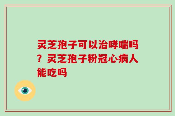 灵芝孢子可以治哮喘吗?灵芝孢子粉冠心病人能吃吗-第1张图片-破壁灵芝孢子粉研究指南 灵芝孢子可以治哮喘吗?灵芝孢子粉冠心病人能吃吗-第1张图片-破壁灵芝孢子粉研究指南