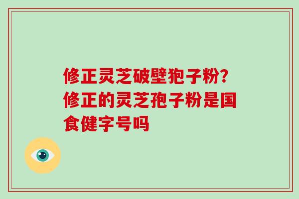 修正灵芝破壁狍子粉?修正的灵芝孢子粉是国食健字号吗-第1张图片-破壁灵芝孢子粉研究指南 修正灵芝破壁狍子粉?修正的灵芝孢子粉是国食健字号吗-第1张图片-破壁灵芝孢子粉研究指南