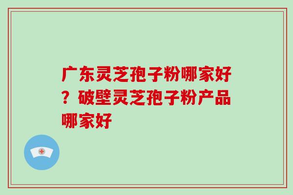 广东灵芝孢子粉哪家好?破壁灵芝孢子粉产品哪家好-第1张图片-破壁灵芝孢子粉研究指南 广东灵芝孢子粉哪家好?破壁灵芝孢子粉产品哪家好-第1张图片-破壁灵芝孢子粉研究指南
