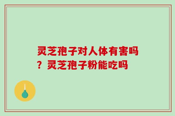 灵芝孢子对人体有害吗?灵芝孢子粉能吃吗-第1张图片-破壁灵芝孢子粉研究指南 灵芝孢子对人体有害吗?灵芝孢子粉能吃吗-第1张图片-破壁灵芝孢子粉研究指南