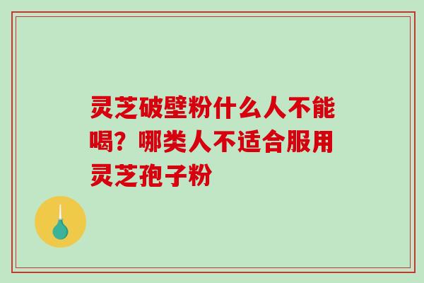 灵芝破壁粉什么人不能喝?哪类人不适合服用灵芝孢子粉-第1张图片-破壁灵芝孢子粉研究指南 灵芝破壁粉什么人不能喝?哪类人不适合服用灵芝孢子粉-第1张图片-破壁灵芝孢子粉研究指南