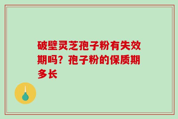 破壁灵芝孢子粉有失效期吗？孢子粉的保质期多长-第1张图片-破壁灵芝孢子粉研究指南