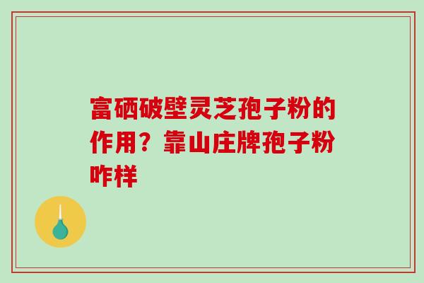 富硒破壁灵芝孢子粉的作用?靠山庄牌孢子粉咋样-第1张图片-破壁灵芝孢子粉研究指南 富硒破壁灵芝孢子粉的作用?靠山庄牌孢子粉咋样-第1张图片-破壁灵芝孢子粉研究指南