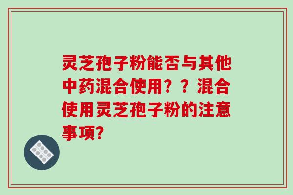 灵芝孢子粉能否与其他中药混合使用??混合使用灵芝孢子粉的注意事项?-第1张图片-破壁灵芝孢子粉研究指南 灵芝孢子粉能否与其他中药混合使用??混合使用灵芝孢子粉的注意事项?-第1张图片-破壁灵芝孢子粉研究指南