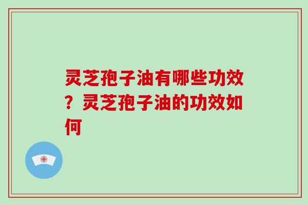 灵芝孢子油有哪些功效？灵芝孢子油的功效如何-第1张图片-破壁灵芝孢子粉研究指南