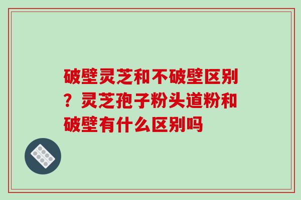 破壁灵芝和不破壁区别?灵芝孢子粉头道粉和破壁有什么区别吗-第1张图片-破壁灵芝孢子粉研究指南 破壁灵芝和不破壁区别?灵芝孢子粉头道粉和破壁有什么区别吗-第1张图片-破壁灵芝孢子粉研究指南