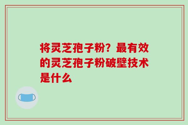 将灵芝孢子粉?最有效的灵芝孢子粉破壁技术是什么-第1张图片-破壁灵芝孢子粉研究指南 将灵芝孢子粉?最有效的灵芝孢子粉破壁技术是什么-第1张图片-破壁灵芝孢子粉研究指南