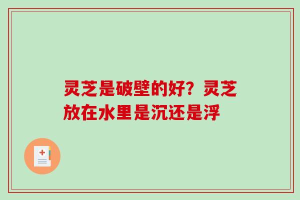 灵芝是破壁的好?灵芝放在水里是沉还是浮-第1张图片-破壁灵芝孢子粉研究指南 灵芝是破壁的好?灵芝放在水里是沉还是浮-第1张图片-破壁灵芝孢子粉研究指南
