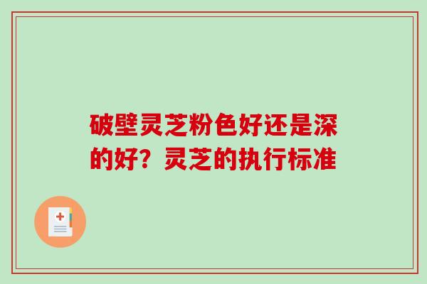 破壁灵芝粉色好还是深的好?灵芝的执行标准-第1张图片-破壁灵芝孢子粉研究指南 破壁灵芝粉色好还是深的好?灵芝的执行标准-第1张图片-破壁灵芝孢子粉研究指南