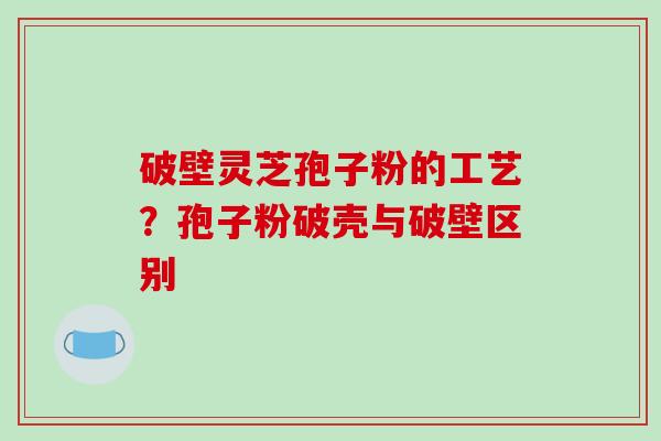 破壁灵芝孢子粉的工艺?孢子粉破壳与破壁区别-第1张图片-破壁灵芝孢子粉研究指南 破壁灵芝孢子粉的工艺?孢子粉破壳与破壁区别-第1张图片-破壁灵芝孢子粉研究指南