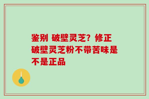 鉴别 破壁灵芝?修正破壁灵芝粉不带苦味是不是正品-第1张图片-破壁灵芝孢子粉研究指南 鉴别 破壁灵芝?修正破壁灵芝粉不带苦味是不是正品-第1张图片-破壁灵芝孢子粉研究指南