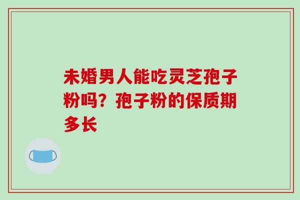 未婚男人能吃灵芝孢子粉吗?孢子粉的保质期多长-第1张图片-破壁灵芝孢子粉研究指南 未婚男人能吃灵芝孢子粉吗?孢子粉的保质期多长-第1张图片-破壁灵芝孢子粉研究指南