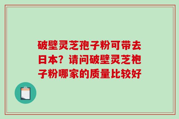 破壁灵芝孢子粉可带去日本?请问破壁灵芝袍子粉哪家的质量比较好-第1张图片-破壁灵芝孢子粉研究指南 破壁灵芝孢子粉可带去日本?请问破壁灵芝袍子粉哪家的质量比较好-第1张图片-破壁灵芝孢子粉研究指南