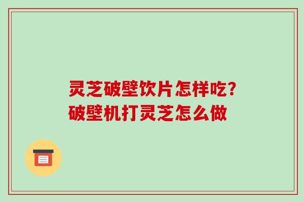 灵芝破壁饮片怎样吃?破壁机打灵芝怎么做-第1张图片-破壁灵芝孢子粉研究指南 灵芝破壁饮片怎样吃?破壁机打灵芝怎么做-第1张图片-破壁灵芝孢子粉研究指南
