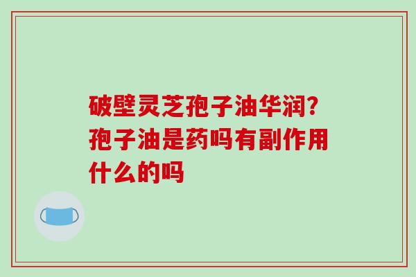 破壁灵芝孢子油华润？孢子油是药吗有副作用什么的吗-第1张图片-破壁灵芝孢子粉研究指南