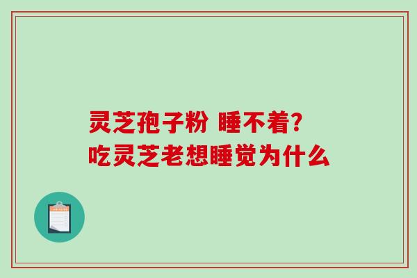 灵芝孢子粉 睡不着?吃灵芝老想睡觉为什么-第1张图片-破壁灵芝孢子粉研究指南 灵芝孢子粉 睡不着?吃灵芝老想睡觉为什么-第1张图片-破壁灵芝孢子粉研究指南