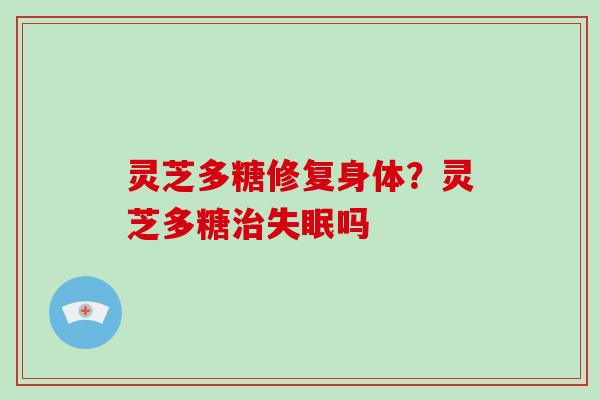 灵芝多糖修复身体?灵芝多糖治失眠吗-第1张图片-破壁灵芝孢子粉研究指南 灵芝多糖修复身体?灵芝多糖治失眠吗-第1张图片-破壁灵芝孢子粉研究指南