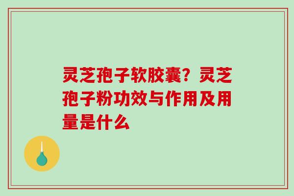 灵芝孢子软胶囊?灵芝孢子粉功效与作用及用量是什么-第1张图片-破壁灵芝孢子粉研究指南 灵芝孢子软胶囊?灵芝孢子粉功效与作用及用量是什么-第1张图片-破壁灵芝孢子粉研究指南