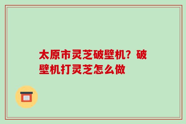 太原市灵芝破壁机?破壁机打灵芝怎么做-第1张图片-破壁灵芝孢子粉研究指南 太原市灵芝破壁机?破壁机打灵芝怎么做-第1张图片-破壁灵芝孢子粉研究指南