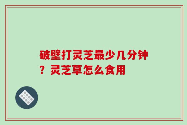 破壁打灵芝最少几分钟?灵芝草怎么食用-第1张图片-破壁灵芝孢子粉研究指南 破壁打灵芝最少几分钟?灵芝草怎么食用-第1张图片-破壁灵芝孢子粉研究指南