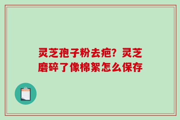 灵芝孢子粉去疤?灵芝磨碎了像棉絮怎么保存-第1张图片-破壁灵芝孢子粉研究指南 灵芝孢子粉去疤?灵芝磨碎了像棉絮怎么保存-第1张图片-破壁灵芝孢子粉研究指南