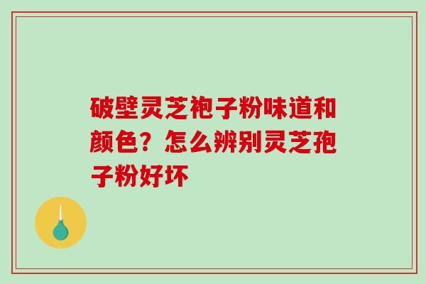 破壁灵芝袍子粉味道和颜色?怎么辨别灵芝孢子粉好坏-第1张图片-破壁灵芝孢子粉研究指南 破壁灵芝袍子粉味道和颜色?怎么辨别灵芝孢子粉好坏-第1张图片-破壁灵芝孢子粉研究指南