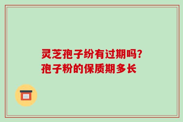 灵芝孢子纷有过期吗?孢子粉的保质期多长-第1张图片-破壁灵芝孢子粉研究指南 灵芝孢子纷有过期吗?孢子粉的保质期多长-第1张图片-破壁灵芝孢子粉研究指南