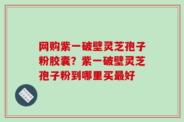 网购紫一破壁灵芝孢子粉胶囊?紫一破壁灵芝孢子粉到哪里买最好-第1张图片-破壁灵芝孢子粉研究指南 网购紫一破壁灵芝孢子粉胶囊?紫一破壁灵芝孢子粉到哪里买最好-第1张图片-破壁灵芝孢子粉研究指南